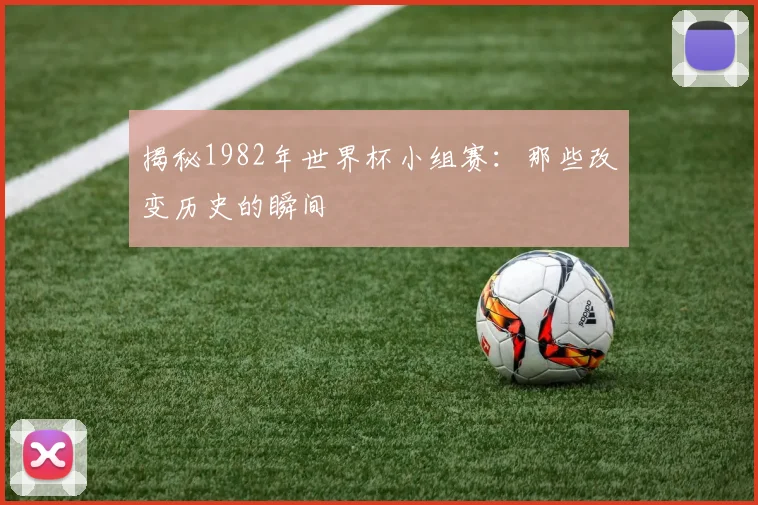 揭秘1982年世界杯小组赛：那些改变历史的瞬间