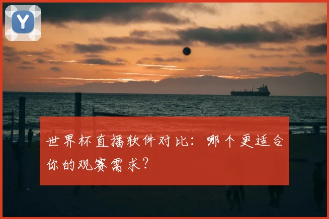 世界杯直播软件对比：哪个更适合你的观赛需求？