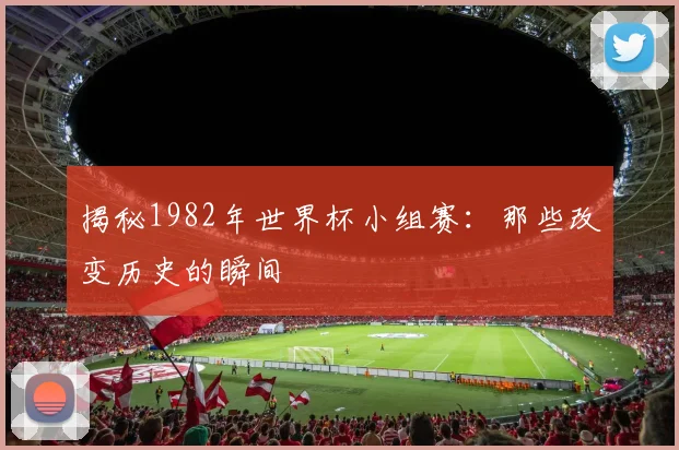 揭秘1982年世界杯小组赛：那些改变历史的瞬间