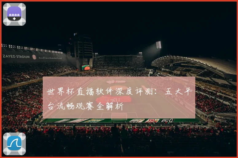 世界杯直播软件深度评测：五大平台流畅观赛全解析
