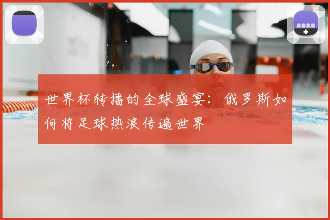 世界杯转播的全球盛宴：俄罗斯如何将足球热浪传遍世界