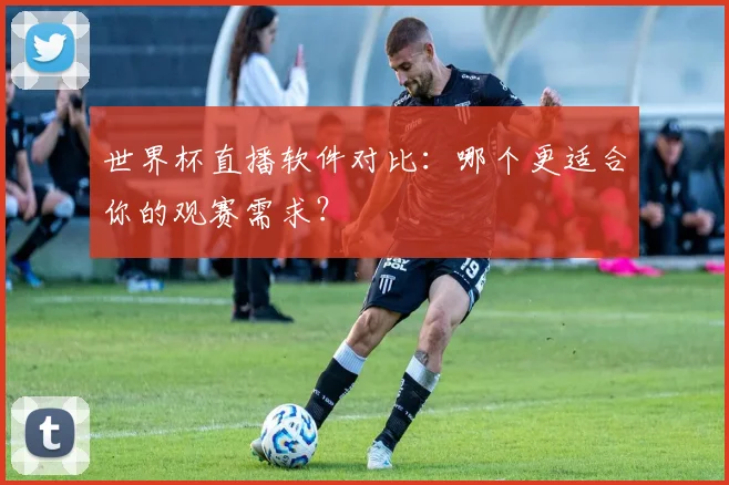 世界杯直播软件对比：哪个更适合你的观赛需求？