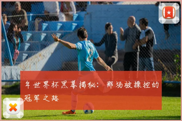 年世界杯黑幕揭秘:那场被操控的冠军之路