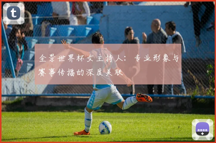 全景世界杯女主持人：专业形象与赛事传播的深度关联