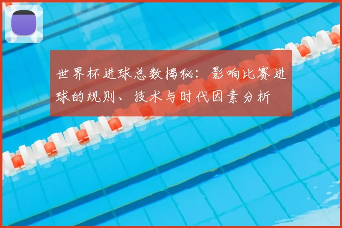 世界杯进球总数揭秘：影响比赛进球的规则、技术与时代因素分析