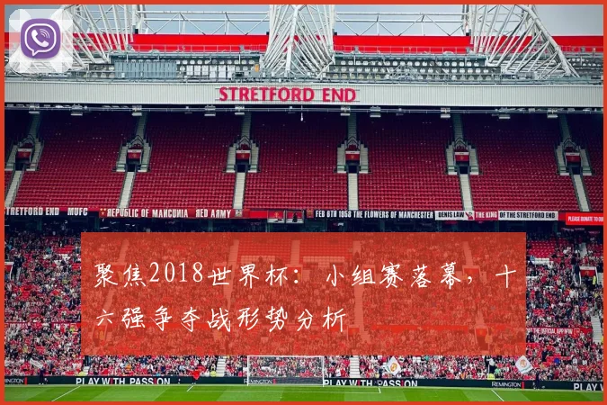 聚焦2018世界杯：小组赛落幕，十六强争夺战形势分析