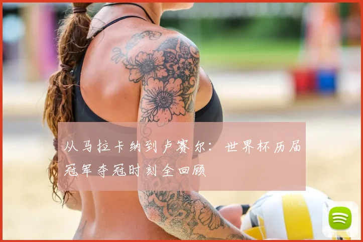 从马拉卡纳到卢赛尔:世界杯历届冠军夺冠时刻全回顾