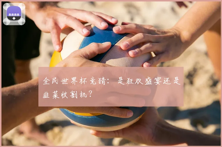全民世界杯竞猜：是狂欢盛宴还是韭菜收割机？
