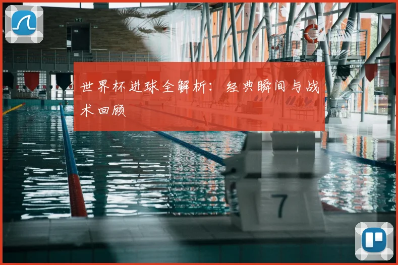 世界杯进球全解析：经典瞬间与战术回顾