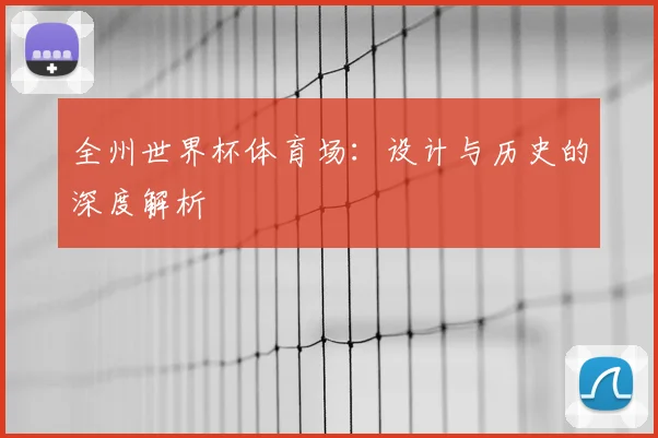 全州世界杯体育场：设计与历史的深度解析