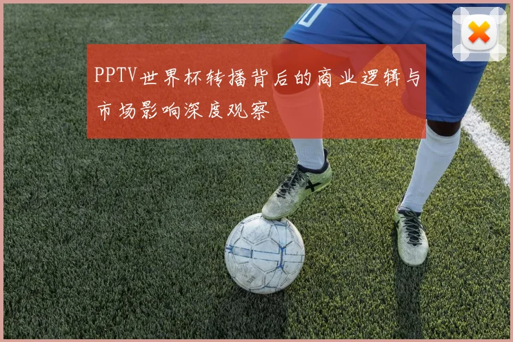 PPTV世界杯转播背后的商业逻辑与市场影响深度观察