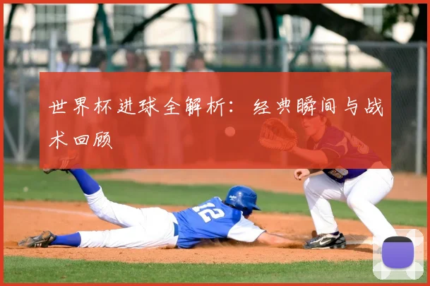 世界杯进球全解析：经典瞬间与战术回顾
