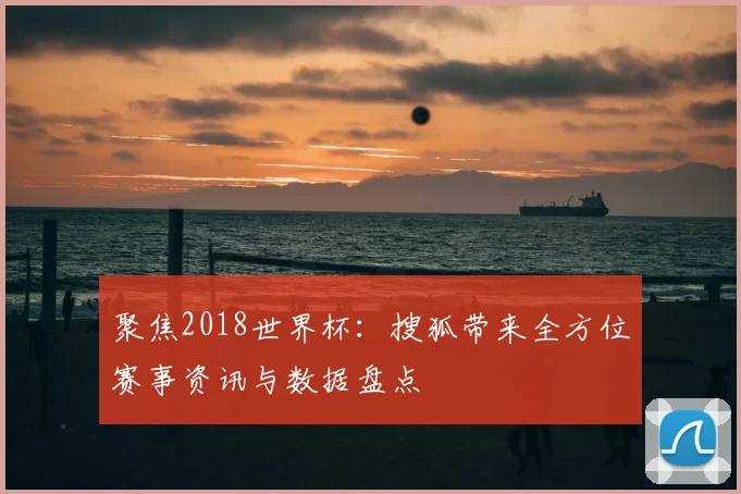 聚焦2018世界杯:搜狐带来全方位赛事资讯与数据盘点
