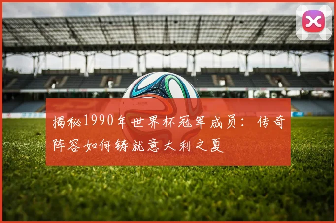 揭秘1990年世界杯冠军成员：传奇阵容如何铸就意大利之夏