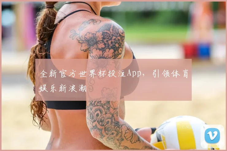 全新官方世界杯投注App，引领体育娱乐新浪潮