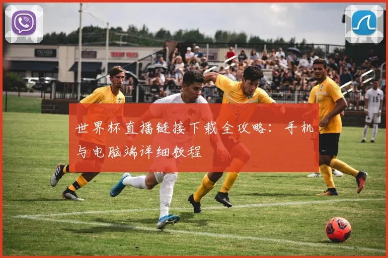 世界杯直播链接下载全攻略：手机与电脑端详细教程