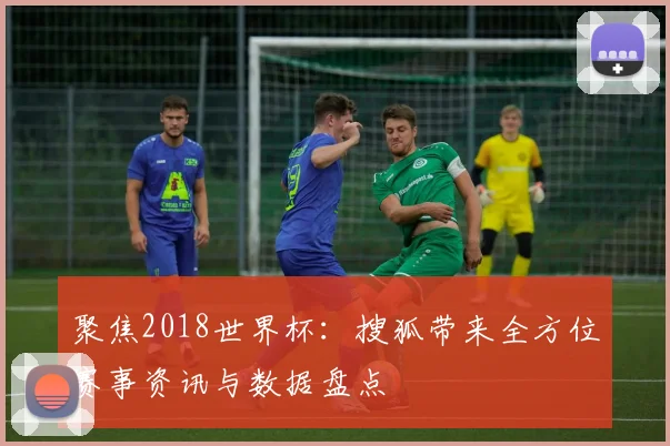 聚焦2018世界杯:搜狐带来全方位赛事资讯与数据盘点