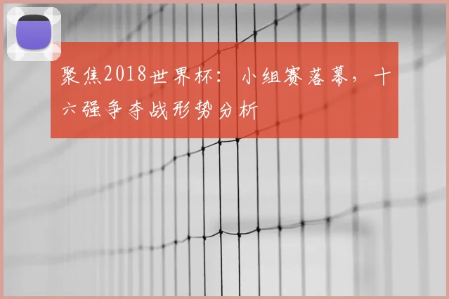 聚焦2018世界杯:小组赛落幕,十六强争夺战形势分析