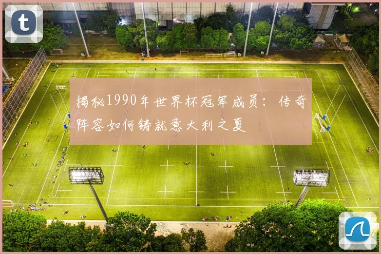 揭秘1990年世界杯冠军成员：传奇阵容如何铸就意大利之夏