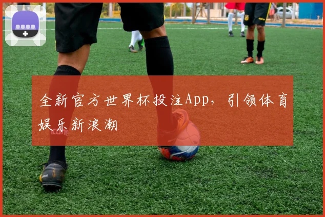 全新官方世界杯投注App，引领体育娱乐新浪潮