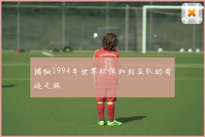 揭秘1994年世界杯保加利亚队的奇迹之旅