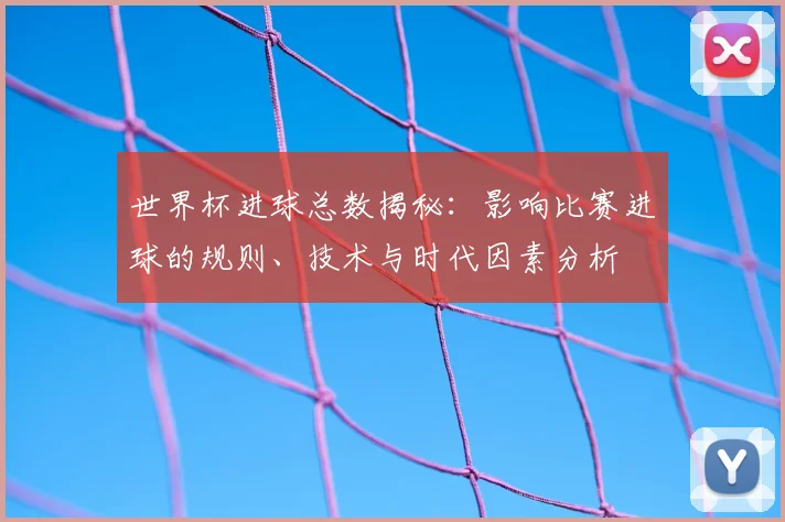 世界杯进球总数揭秘：影响比赛进球的规则、技术与时代因素分析