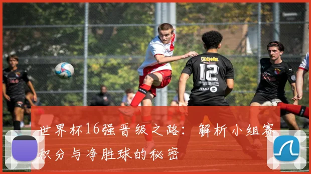 世界杯16强晋级之路：解析小组赛积分与净胜球的秘密