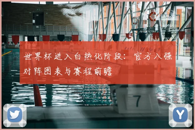 世界杯进入白热化阶段：官方八强对阵图表与赛程前瞻
