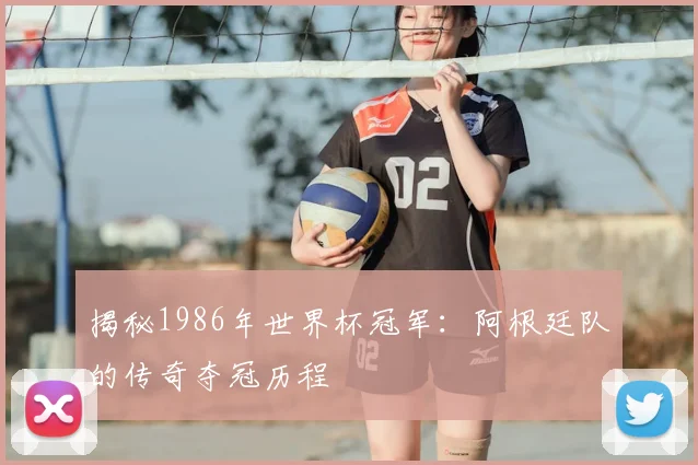 揭秘1986年世界杯冠军：阿根廷队的传奇夺冠历程
