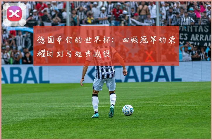 德国举行的世界杯：回顾冠军的荣耀时刻与经典战役