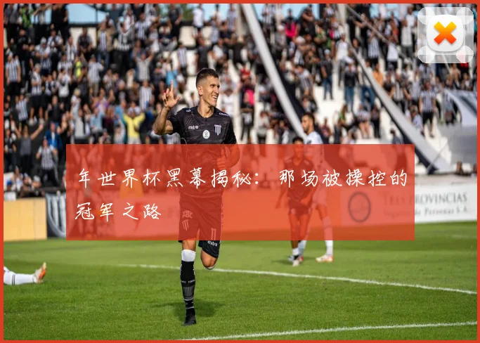 年世界杯黑幕揭秘:那场被操控的冠军之路