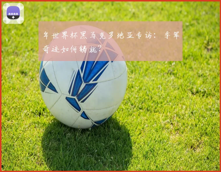 年世界杯黑马克罗地亚专访:季军奇迹如何铸就?