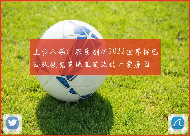 止步八强:深度剖析2022世界杯巴西队被克罗地亚淘汰的主要原因