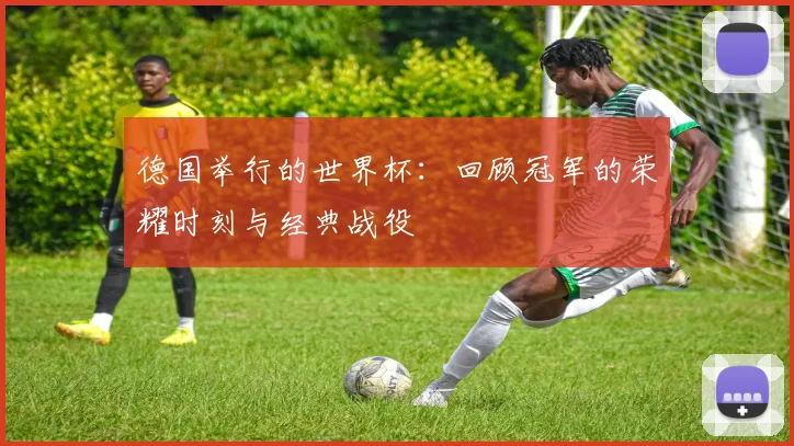 德国举行的世界杯：回顾冠军的荣耀时刻与经典战役