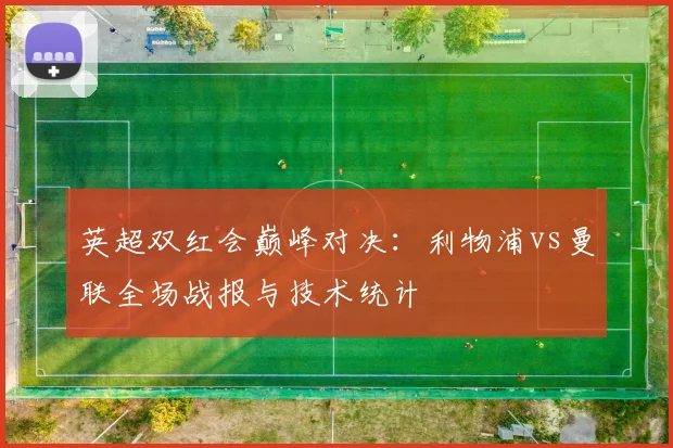 英超双红会巅峰对决：利物浦vs曼联全场战报与技术统计