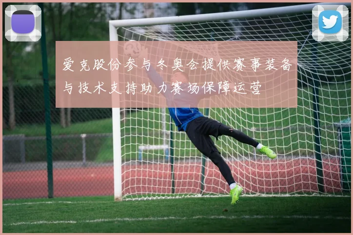 爱克股份参与冬奥会提供赛事装备与技术支持助力赛场保障运营
