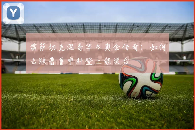 雷萨切克温哥华冬奥会传奇：如何击败普鲁申科登上领奖台