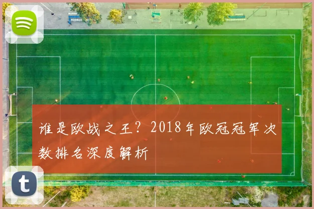 谁是欧战之王？2018年欧冠冠军次数排名深度解析