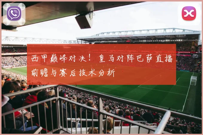 西甲巅峰对决！皇马对阵巴萨直播前瞻与赛后技术分析