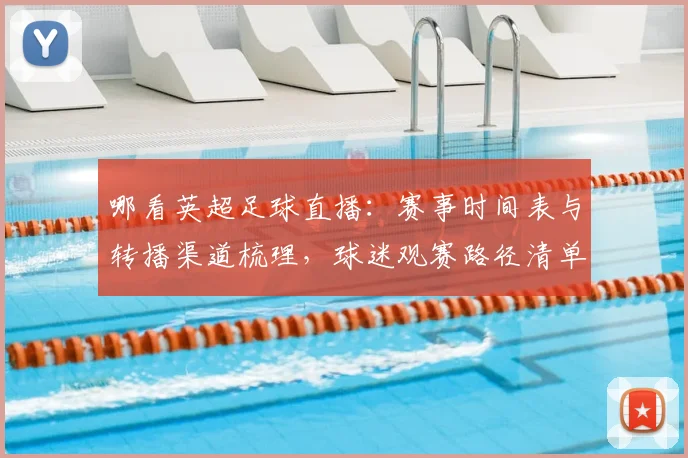 哪看英超足球直播：赛事时间表与转播渠道梳理，球迷观赛路径清单