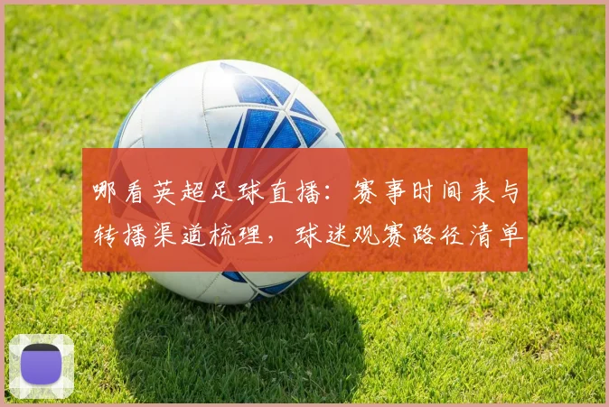 哪看英超足球直播：赛事时间表与转播渠道梳理，球迷观赛路径清单