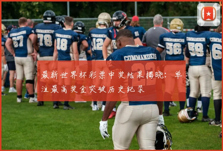 最新世界杯彩票中奖结果揭晓：单注最高奖金突破历史纪录