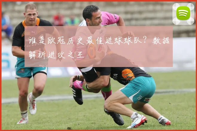谁是欧冠历史最佳进球球队？数据解析进攻之王