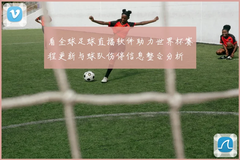 看全球足球直播软件助力世界杯赛程更新与球队伤停信息整合分析