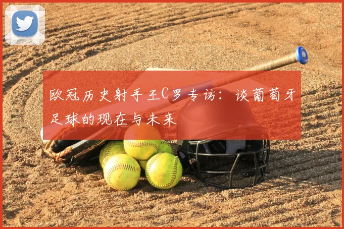 欧冠历史射手王C罗专访：谈葡萄牙足球的现在与未来