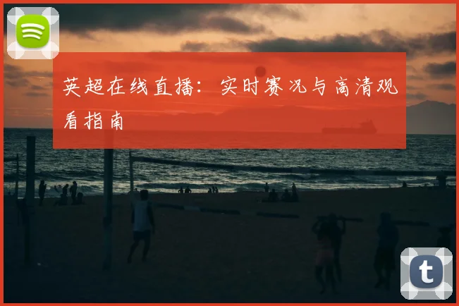 英超在线直播：实时赛况与高清观看指南