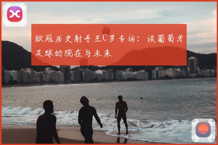 欧冠历史射手王C罗专访：谈葡萄牙足球的现在与未来