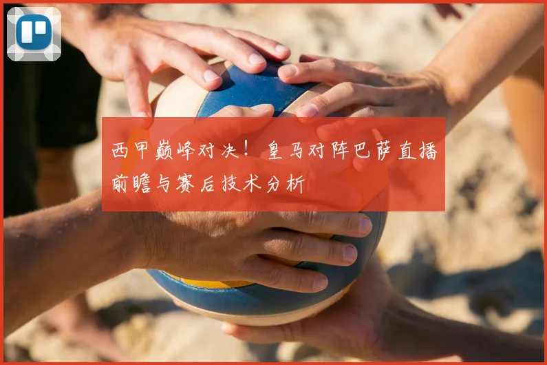 西甲巅峰对决！皇马对阵巴萨直播前瞻与赛后技术分析