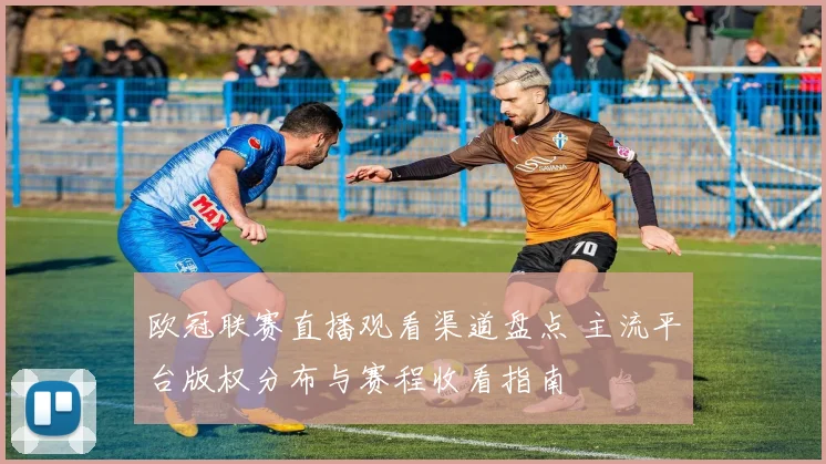 欧冠联赛直播观看渠道盘点 主流平台版权分布与赛程收看指南