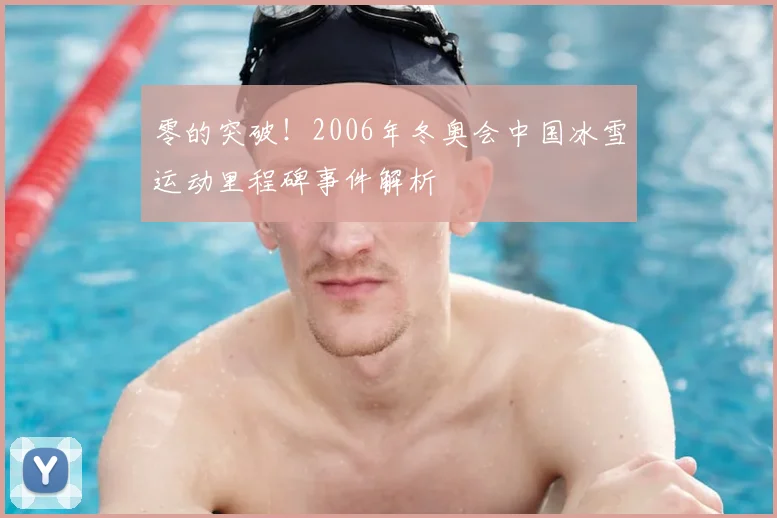 零的突破！2006年冬奥会中国冰雪运动里程碑事件解析